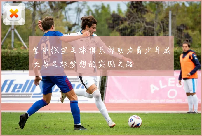 崇明根宝足球俱乐部助力青少年成长与足球梦想的实现之路