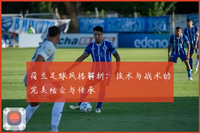 荷兰足球风格解析：技术与战术的完美结合与传承