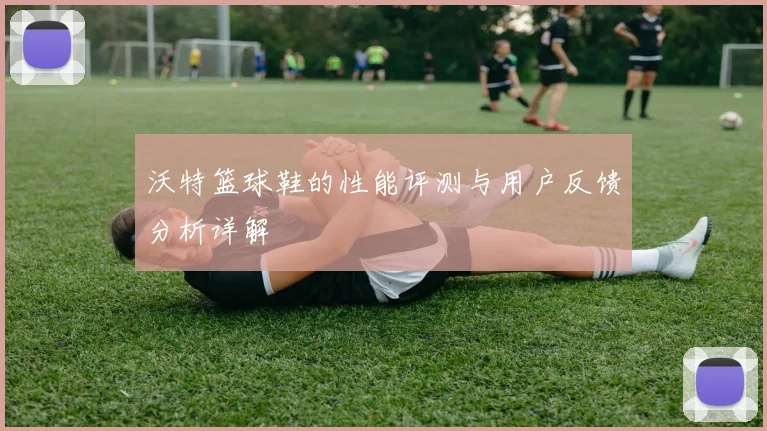 沃特篮球鞋的性能评测与用户反馈分析详解