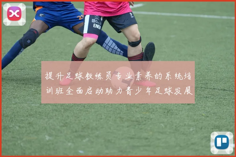 提升足球教练员专业素养的系统培训班全面启动助力青少年足球发展