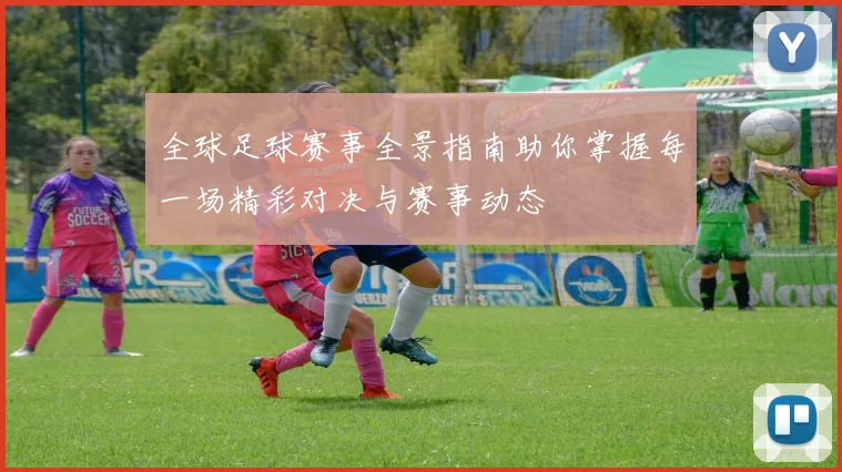 全球足球赛事全景指南助你掌握每一场精彩对决与赛事动态