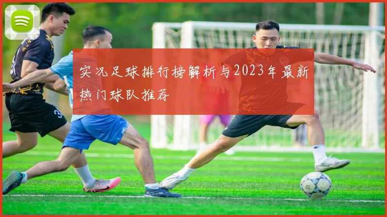 实况足球排行榜解析与2023年最新热门球队推荐