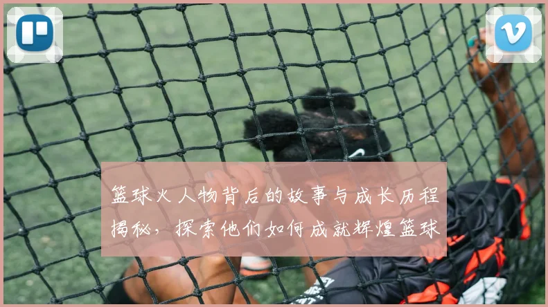 篮球火人物背后的故事与成长历程揭秘，探索他们如何成就辉煌篮球生涯